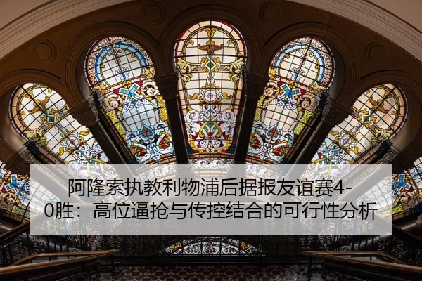 阿隆索执教利物浦后据报友谊赛4-0胜：高位逼抢与传控结合的可行性分析