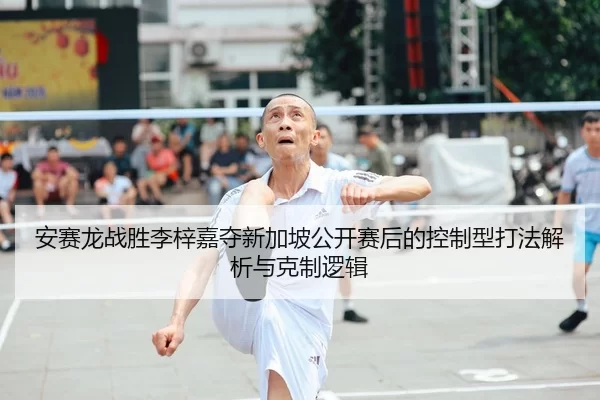 安赛龙战胜李梓嘉夺新加坡公开赛后的控制型打法解析与克制逻辑
