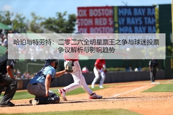 哈珀与特劳特：二零二六全明星票王之争与球迷投票争议解析与影响趋势