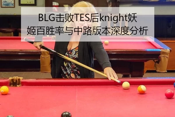 BLG击败TES后knight妖姬百胜率与中路版本深度分析