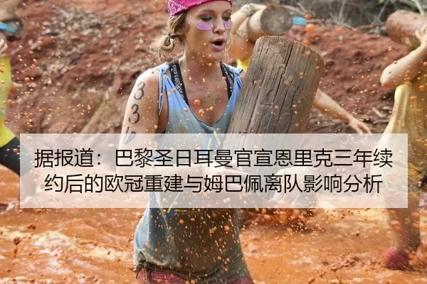 据报道：巴黎圣日耳曼官宣恩里克三年续约后的欧冠重建与姆巴佩离队影响分析