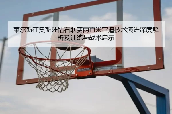 莱尔斯在奥斯陆钻石联赛两百米弯道技术演进深度解析及训练与战术启示