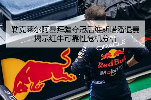 勒克莱尔阿塞拜疆夺冠后维斯塔潘退赛揭示红牛可靠性危机分析