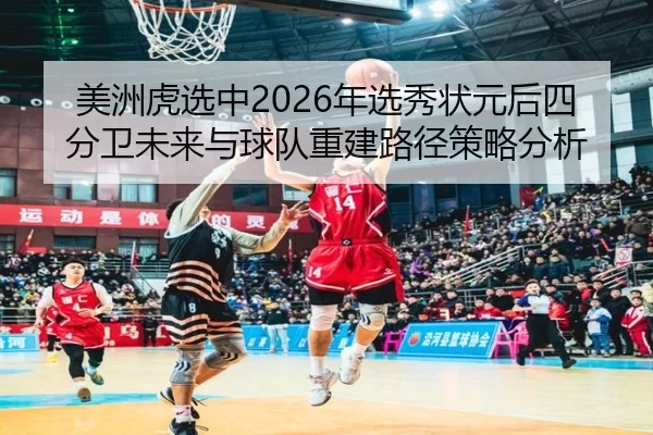 美洲虎选中2026年选秀状元后四分卫未来与球队重建路径策略分析