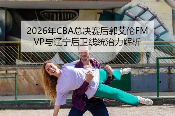 2026年CBA总决赛后郭艾伦FMVP与辽宁后卫线统治力解析