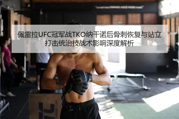 佩雷拉UFC冠军战TKO纳干诺后骨刺恢复与站立打击统治技战术影响深度解析