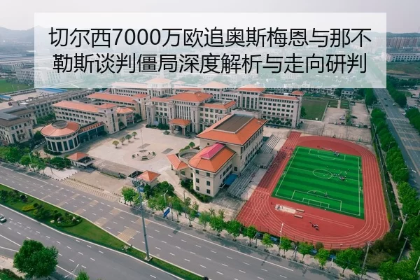 切尔西7000万欧追奥斯梅恩与那不勒斯谈判僵局深度解析与走向研判