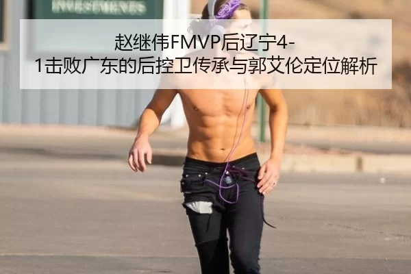 赵继伟FMVP后辽宁4-1击败广东的后控卫传承与郭艾伦定位解析