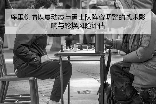 库里伤情恢复动态与勇士队阵容调整的战术影响与轮换风险评估