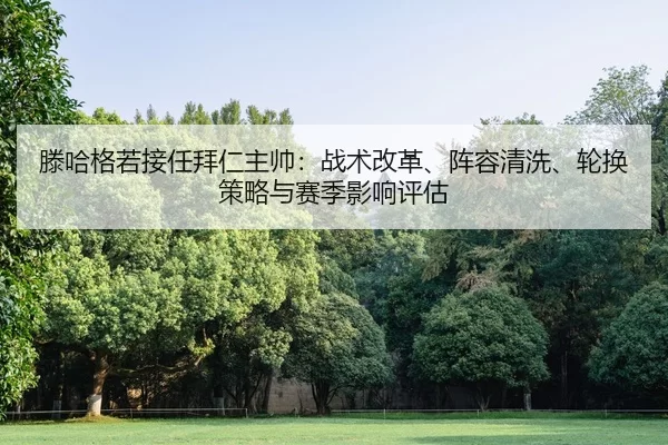 滕哈格若接任拜仁主帅：战术改革、阵容清洗、轮换策略与赛季影响评估