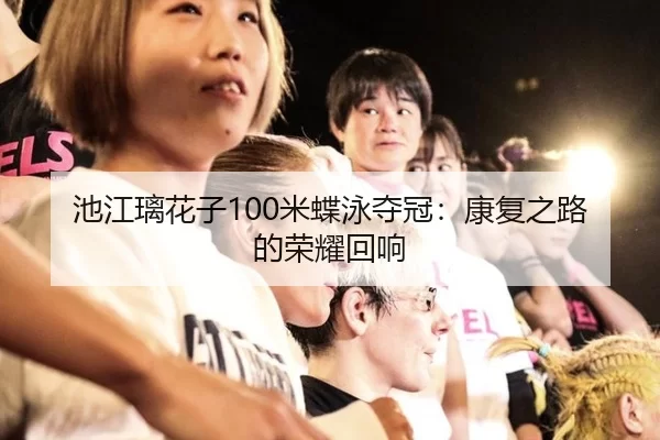 池江璃花子100米蝶泳夺冠：康复之路的荣耀回响